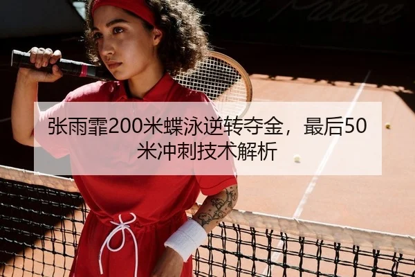 张雨霏200米蝶泳逆转夺金，最后50米冲刺技术解析